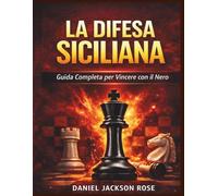 La Difesa Siciliana: Guida Completa per Vincere con il Nero - Strategie, Varianti e Piani per Dominare a Scacchi