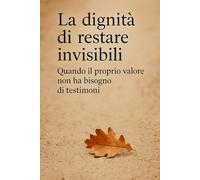 La dignità di restare invisibili: Quando il proprio valore non ha bisogno di testimoni