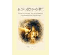 LA DIMENSIÓN CONSCIENTE: Espacio, tiempo y la arquitectura de la experiencia humana (Colección en español de Jouman Alsayed)