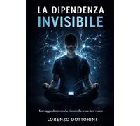 La dipendenza invisibile: Un viaggio dentro cio che ci controlla senza farsi vedere