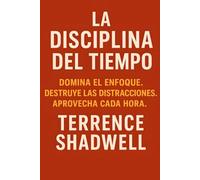 LA DISCIPLINA DEL TIEMPO: Domina el enfoque. Destruye las distracciones. Aprovecha cada hora.