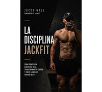 La Disciplina Jackfit: Cómo Construir Disciplina Real, Transformar tu Cuerpo y Crear la Mejor Versión de Ti