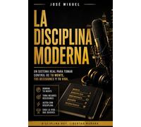 La Disciplina Moderna: Un sistema real para tomar control de tu mente, tus decisiones y tu vida.