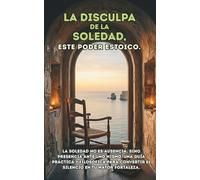 La Disculpa del Soledad, este poder estoico.: La soledad no es ausencia, sino presencia ante uno mismo. Una guía práctica y filosófica para convertir el silencio en tu mayor fortaleza.