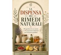 La Dispensa dei Rimedi Naturali: 20 ingredienti di uso comune e 120 preparazioni tradizionali per il benessere quotidiano