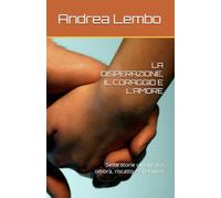 LA DISPERAZIONE, IL CORAGGIO E L'AMORE: Sette storie umane tra ombra, riscatto e speranza