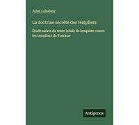 La doctrine secrète des templiers: Étude suivie du texte inédit de lenquète contre les templiers de Toscane