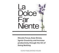 La Dolce Far Niente: Elevate Focus, Ease Stress, Ignite Creativity and Increase Productivity Through the Art of Doing Nothing