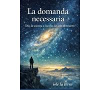 La domanda necessaria: Dio, la scienza e l’uomo davanti al mistero