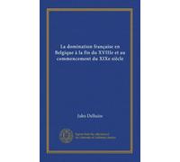La domination française en Belgique à la fin du XVIIIe et au commencement du XIXe siècle