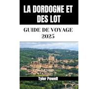 LA DORDOGNE ET DES LOT GUIDE DE VOYAGE 2025: Découvrez les quartiers, les hébergements, les attractions et les activités de la Dordogne et du Lot. Conseils pratiques et informations locales