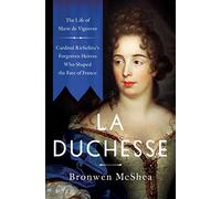 La Duchesse: The Life of Marie de Vignerot-Cardinal Richelieu's Forgotten Heiress Who Shaped the Fate of France