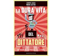 La dura vita del dittatore. Fatti, misfatti e curiosità dei tiranni più (im)probabili della storia (Straordinariamente)