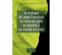 La ecología del papa Francisco: un mensaje para un planeta y un mundo en crisis: Reflexiones ecológicas sobre la Carta encíclica "Laudato si'" sobre el cuidado de la casa común (ESTUDIOS Y ENSAYOS)
