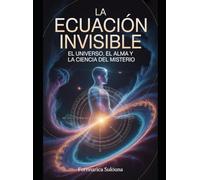 La Ecuación Invisible El Universo, el Alma y la Ciencia del Misterio: Una travesía entre ciencia, conciencia y amor que conecta física cuántica, espiritualidad y propósito universal.