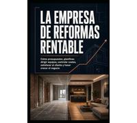 LA EMPRESA DE REFORMAS RENTABLE: Cómo presupuestar, planificar, dirigir equipos, controlar costes, satisfacer al cliente y hacer crecer el negocio