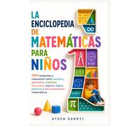 LA ENCICLOPEDIA DE MATEMÁTICAS PARA NIÑOS: 1001 preguntas y respuestas sobre números, geometría, medición, fracciones, álgebra, lógica, patrones y descubrimientos matemáticos