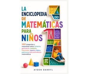 LA ENCICLOPEDIA DE MATEMÁTICAS PARA NIÑOS: 1001 preguntas y respuestas sobre números, geometría, medición, fracciones, álgebra, lógica, patrones y descubrimientos matemáticos