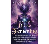 La energía de lo divino femenino: Cómo desbloquear el poder de la diosa interior, conectar con sus guías espirituales y acceder a la conciencia superior a través de la meditación y la oración