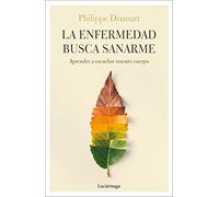La enfermedad busca sanarme: Aprender a escuchar nuestro cuerpo (PREVENIR Y SANAR)
