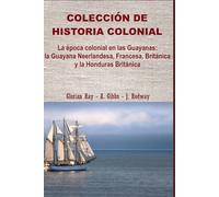 La época colonial en las Guayanas: la Guayana Neerlandesa, Francesa, Británica y la Honduras Británica (COLECCIÓN DE HISTORIA COLONIAL)