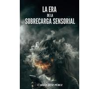 LA ERA DE LA SOBRECARGA SENSORIAL: Recupera Tu Atención En La Era Del Ruido Y La Información Infinita