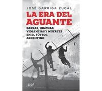 La era del aguante : barras, hinchas, violencias y muertes en el fútbol argentino / José Garriga Zucal.