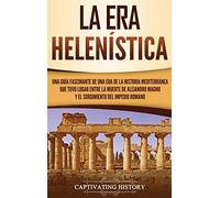 La Era Helenística: Una Guía Fascinante de una Era de la Historia Mediterránea Que Tuvo Lugar Entre la Muerte de Alejandro Magno y el Surgimiento del Imperio Romano