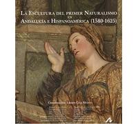 LA ESCULTURA DEL PRIMER NATURALISMO EN ANDALUCÍA E HISPANOAMÉRICA (1580-1625) (Arte y Forma)