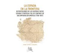 La Espada En La Frontera. Repercusiones De Las Guerras Entre España Y Portugal En Los Confines De Sus Imperios En América (1700-1801)