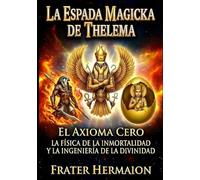 LA ESPADA MAGICKA DE THELEMA: EL AXIOMA CERO - La física de la inmortalidad y la ingeniería divina