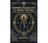 La espiritualidad de la Diosa Oscura: Descubra el poder transformador de la feminidad divina