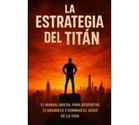 LA ESTRATEGIA DEL TITAN: EL MANUAL BRUTAL PARA DESPERTAR TU GRANDEZA Y DOMINAR EL JUEGO DE LA VIDA