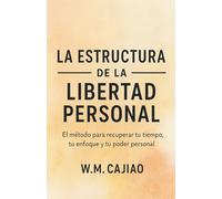 LA ESTRUCTURA DE LA LIBERTAD PERSONAL: El método para recuperar tu tiempo, tu enfoque y tu poder personal.