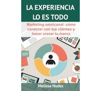 La Experiencia Lo es Todo: Marketing omnicanal: cómo conectar con tus clientes y hacer crecer tu marca