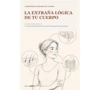 La extraña lógica de tu cuerpo: La ciencia sorprendente detrás de 95 misterios cotidianos del cuerpo humano