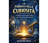 La Fabbrica della Curiosità: 150 pillole vere di scienza e cultura per menti in fuga dallo schermo