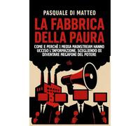 La fabbrica della paura: Come e perché i media mainstream hanno ucciso l'informazione per diventare megafoni del potere