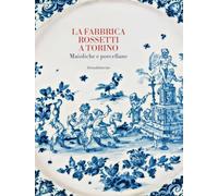 La fabbrica Rossetti a Torino. Maioliche e porcellane. Ediz. a colori