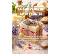 LA FABRICATION DU SAVON FACILITÉE: Guide étape par étape pour débutants afin de créer des savons faits main naturels, sûrs et beaux à la maison