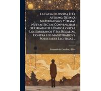 La Falsa Filosofia Ã' El Ateismo, Deismo, Materialismo, Y Demàs Nuevas Sectas Convencidas De Crimen De Estado Contra Los Soberanos Y Sus Regalias, Contra Los Magistrados Y Potestades Legitimas ...