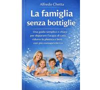 La Famiglia senza bottiglie: Guida pratica per eliminare l’acqua in bottiglia e bere meglio ogni giorno, in modo consapevole (Cultura dell'acqua)