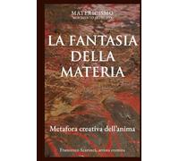 LA FANTASIA DELLA MATERIA: Metafora creativa dell’anima (Biblioteca del Matericismo)