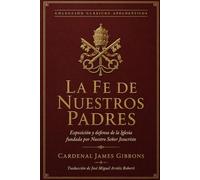 La Fe de Nuestros Padres: Exposición y defensa de la Iglesia fundada por Nuestro Señor Jesucristo (Clásicos apologéticos)