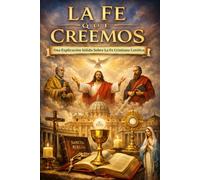 La Fe Que Creemos: Una Explicación Sólida Sobre la Fe Cristiana Católica