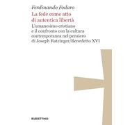 La fede come atto di autentica libertà. L'umanesimo cristiano e il confronto con la cultura contemporanea nel pensiero di Joseph Ratzinger/Benedetto XVI (Varia)