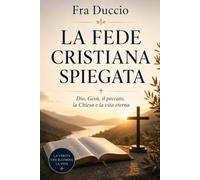 LA FEDE CRISTIANA SPIEGATA: Dio, Gesù, il peccato, la Chiesa e la vita eterna