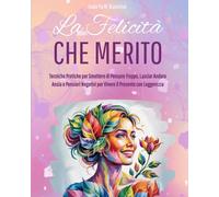 LA FELICITA’ CHE MERITO: Tecniche Pratiche per Smettere di Pensare Troppo, Lasciar Andare Ansia e Pensieri Negativi per Vivere il Presente con Leggerezza