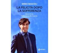 La felicità dopo la sofferenza: Storie di vita. Dalla caduta alla rinascita.