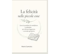 La felicità nelle piccole cose: Esercizi quotidiani di mindfulness e gratitudine per ritrovare leggerezza e serenità ogni giorno